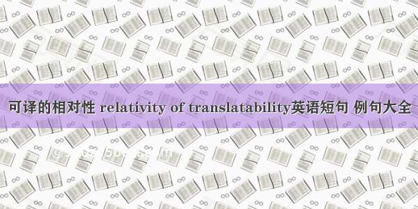 可译的相对性 relativity of translatability英语短句 例句大全