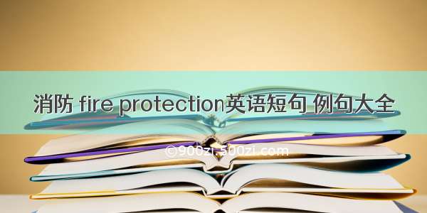 消防 fire protection英语短句 例句大全