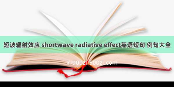 短波辐射效应 shortwave radiative effect英语短句 例句大全