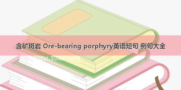 含矿斑岩 Ore-bearing porphyry英语短句 例句大全