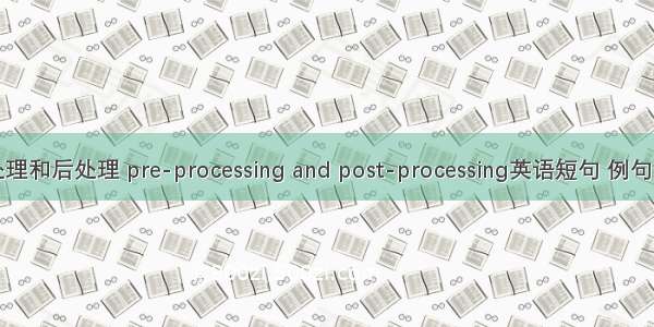 前处理和后处理 pre-processing and post-processing英语短句 例句大全