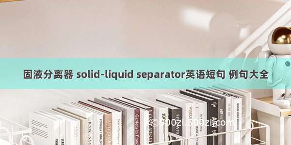 固液分离器 solid-liquid separator英语短句 例句大全