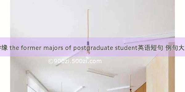 学缘 the former majors of postgraduate student英语短句 例句大全