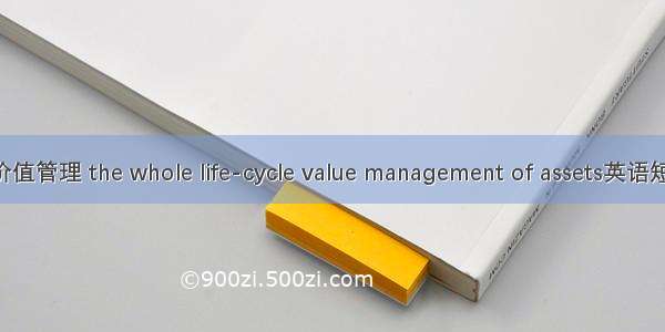 资产全过程价值管理 the whole life-cycle value management of assets英语短句 例句大全