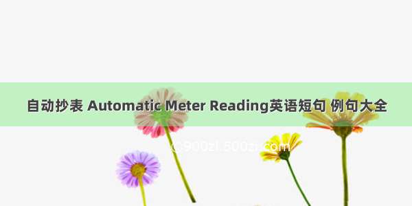 自动抄表 Automatic Meter Reading英语短句 例句大全