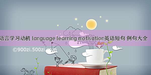 语言学习动机 language learning motivation英语短句 例句大全