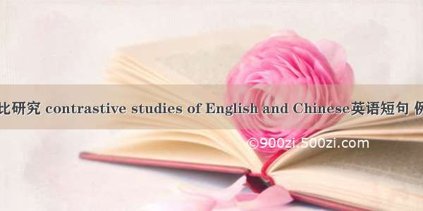 英汉对比研究 contrastive studies of English and Chinese英语短句 例句大全