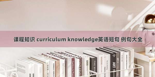 课程知识 curriculum knowledge英语短句 例句大全