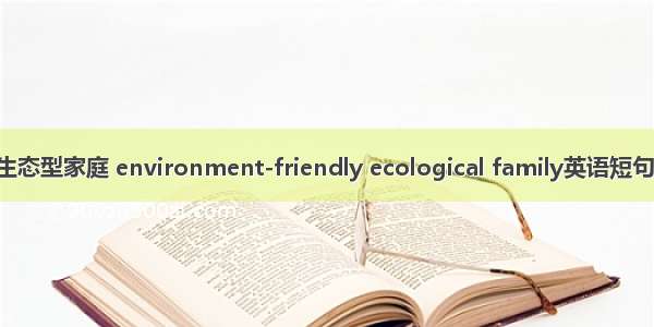环境友好生态型家庭 environment-friendly ecological family英语短句 例句大全