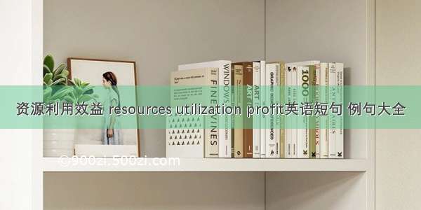 资源利用效益 resources utilization profit英语短句 例句大全