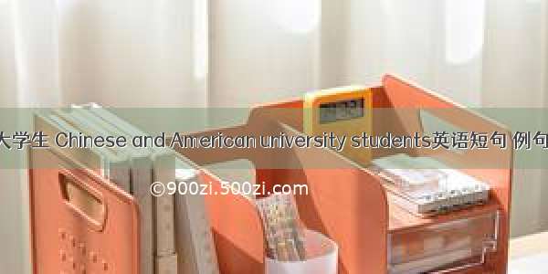 中美大学生 Chinese and American university students英语短句 例句大全