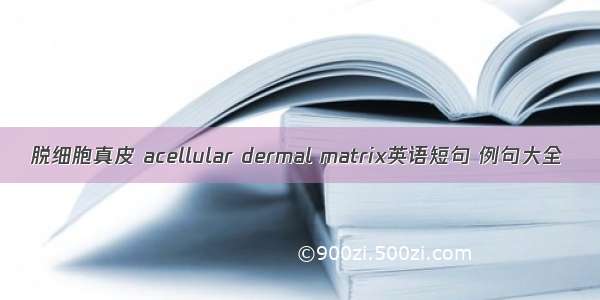 脱细胞真皮 acellular dermal matrix英语短句 例句大全