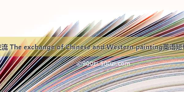 中西绘画交流 The exchange of Chinese and Western painting英语短句 例句大全