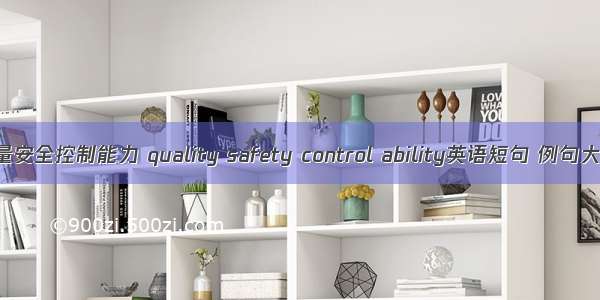 质量安全控制能力 quality safety control ability英语短句 例句大全