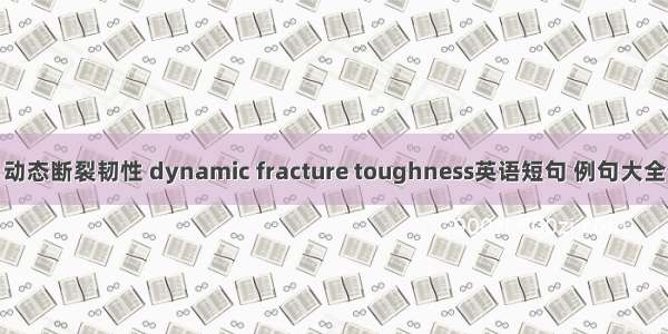 动态断裂韧性 dynamic fracture toughness英语短句 例句大全