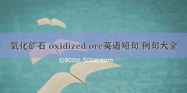 氧化矿石 oxidized ore英语短句 例句大全