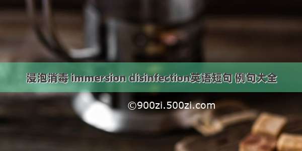 浸泡消毒 immersion disinfection英语短句 例句大全