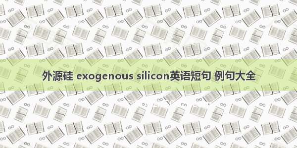 外源硅 exogenous silicon英语短句 例句大全