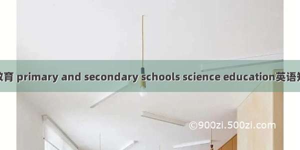 中小学科学教育 primary and secondary schools science education英语短句 例句大全