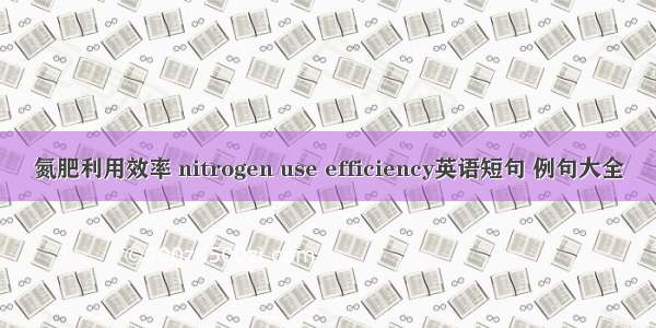 氮肥利用效率 nitrogen use efficiency英语短句 例句大全