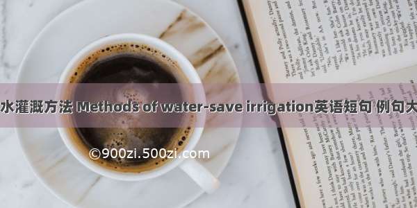 节水灌溉方法 Methods of water-save irrigation英语短句 例句大全