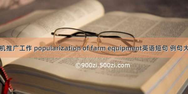 农机推广工作 popularization of farm equipment英语短句 例句大全