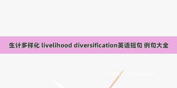 生计多样化 livelihood diversification英语短句 例句大全