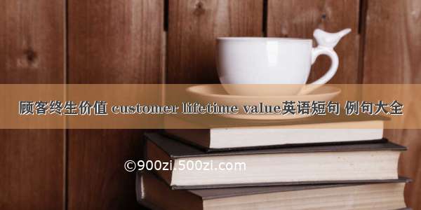 顾客终生价值 customer lifetime value英语短句 例句大全