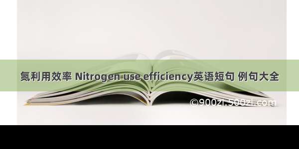 氮利用效率 Nitrogen use efficiency英语短句 例句大全