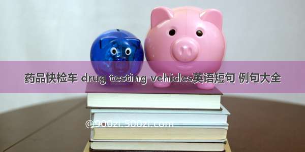 药品快检车 drug testing vehicles英语短句 例句大全