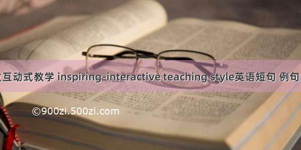 启发互动式教学 inspiring-interactive teaching style英语短句 例句大全