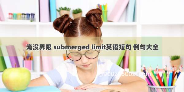 淹没界限 submerged limit英语短句 例句大全