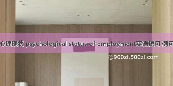 就业心理现状 psychological status of employment英语短句 例句大全