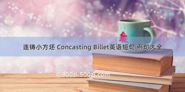 连铸小方坯 Concasting Billet英语短句 例句大全