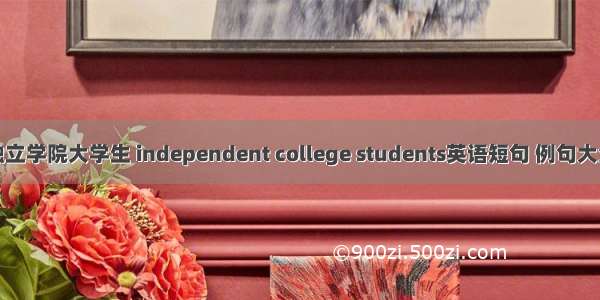 独立学院大学生 independent college students英语短句 例句大全