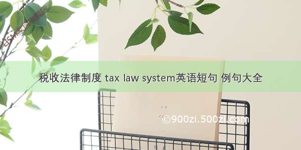 税收法律制度 tax law system英语短句 例句大全