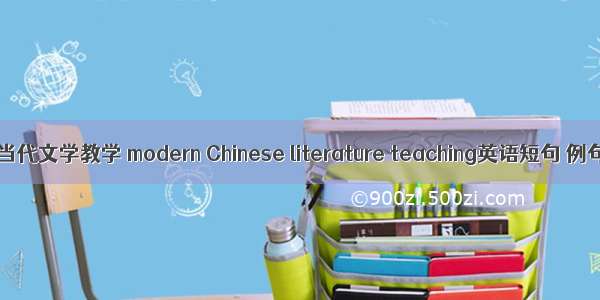 中国现当代文学教学 modern Chinese literature teaching英语短句 例句大全