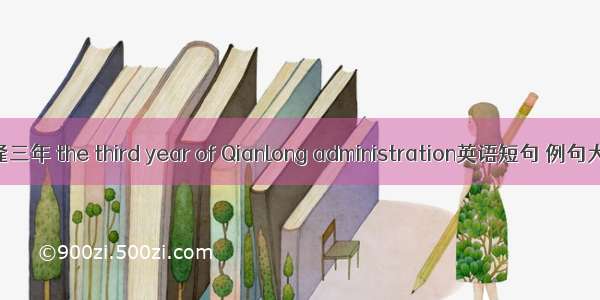 乾隆三年 the third year of Qianlong administration英语短句 例句大全