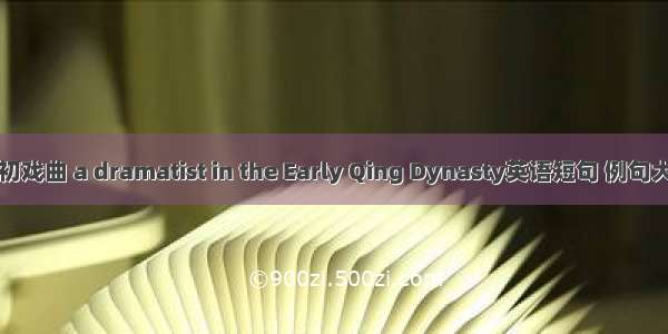 清初戏曲 a dramatist in the Early Qing Dynasty英语短句 例句大全