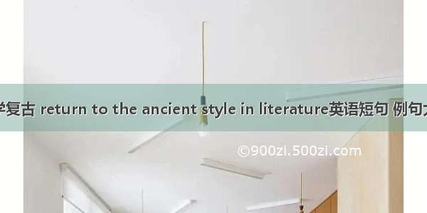 文学复古 return to the ancient style in literature英语短句 例句大全