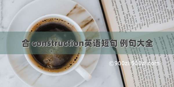 合 construction英语短句 例句大全