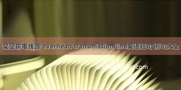 架空输电线路 overhead transmission line英语短句 例句大全