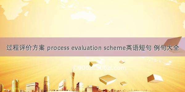 过程评价方案 process evaluation scheme英语短句 例句大全