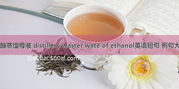 乙醇蒸馏母液 distillery waster wate of ethanol英语短句 例句大全