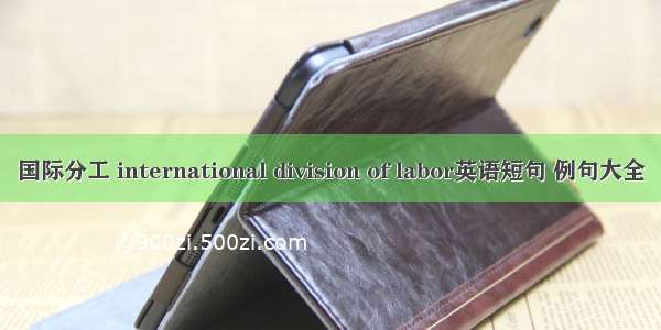 国际分工 international division of labor英语短句 例句大全