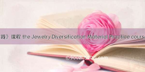 《首饰多样化材料实践》课程 the Jewelry Diversification Material Practice course英语短句 例句大全