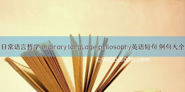 日常语言哲学 ordinary language philosophy英语短句 例句大全