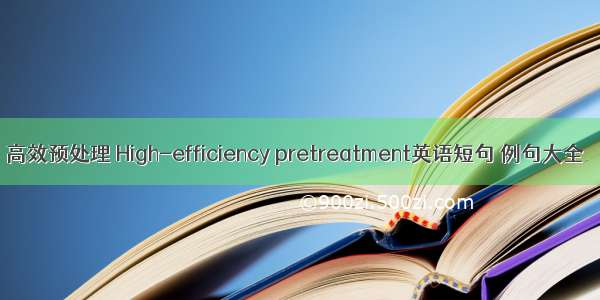 高效预处理 High-efficiency pretreatment英语短句 例句大全