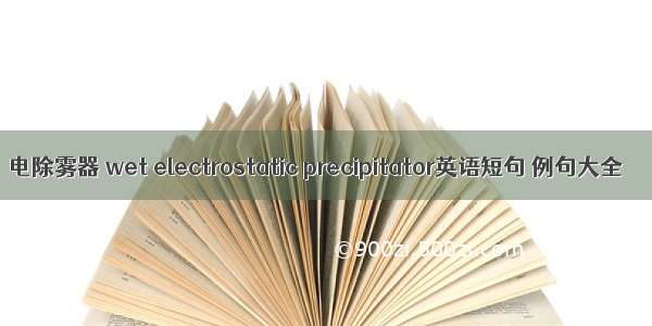 电除雾器 wet electrostatic precipitator英语短句 例句大全