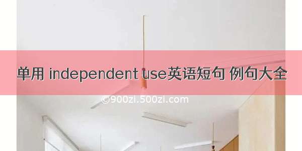 单用 independent use英语短句 例句大全